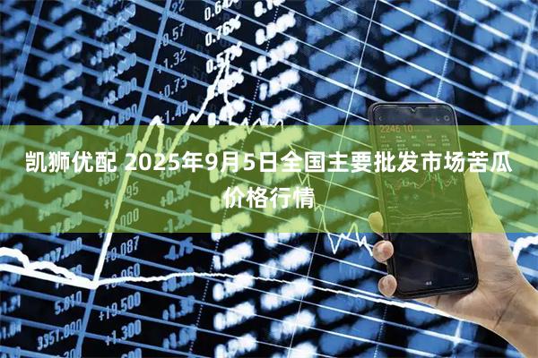 凯狮优配 2025年9月5日全国主要批发市场苦瓜价格行情