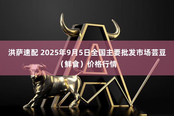 洪萨速配 2025年9月5日全国主要批发市场芸豆（鲜食）价格行情