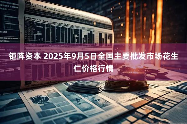 钜阵资本 2025年9月5日全国主要批发市场花生仁价格行情