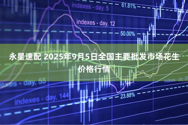 永星速配 2025年9月5日全国主要批发市场花生价格行情