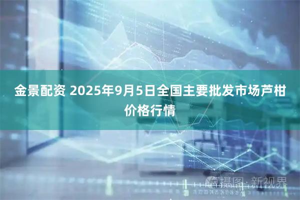金景配资 2025年9月5日全国主要批发市场芦柑价格行情