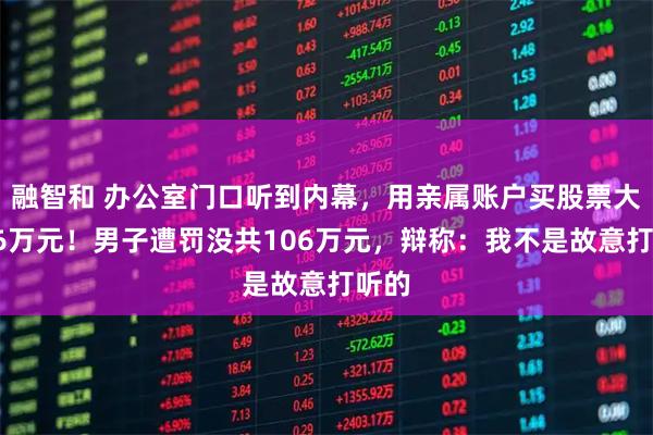融智和 办公室门口听到内幕，用亲属账户买股票大赚26万元！男子遭罚没共106万元，辩称：我不是故意打听的