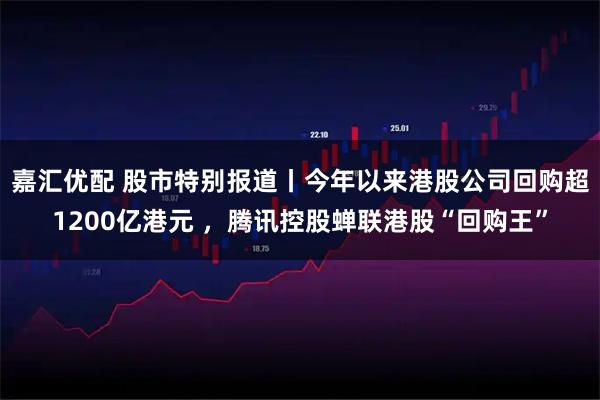 嘉汇优配 股市特别报道丨今年以来港股公司回购超1200亿港元 ，腾讯控股蝉联港股“回购王”