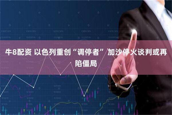 牛8配资 以色列重创“调停者” 加沙停火谈判或再陷僵局