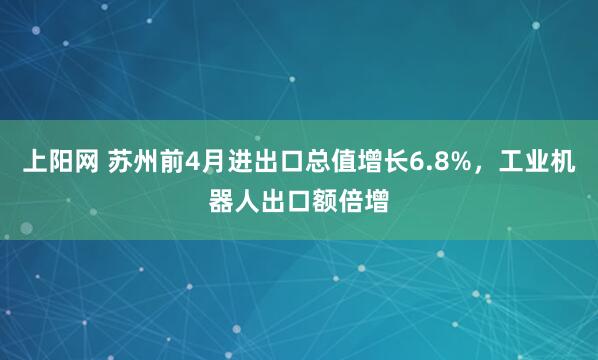 上阳网 苏州前4月进出口总值增长6.8%，工业机器人出口额倍增