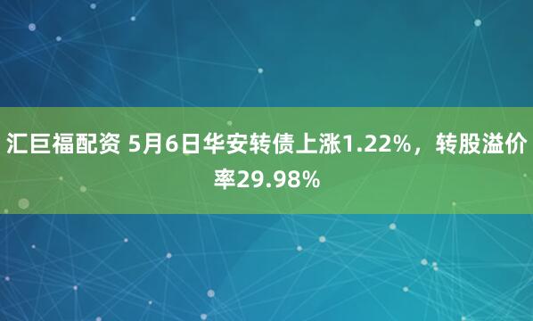 汇巨福配资 5月6日华安转债上涨1.22%，转股溢价率29.98%