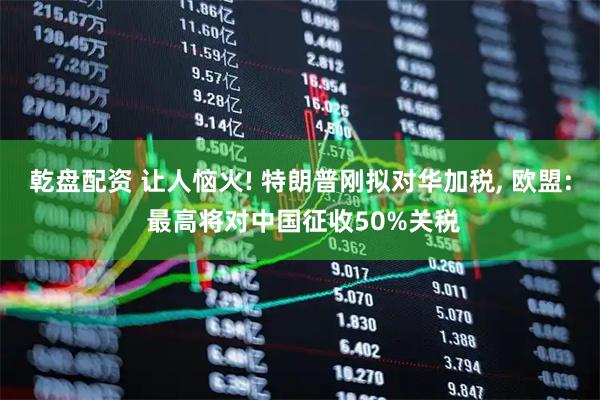 乾盘配资 让人恼火! 特朗普刚拟对华加税, 欧盟: 最高将对中国征收50%关税