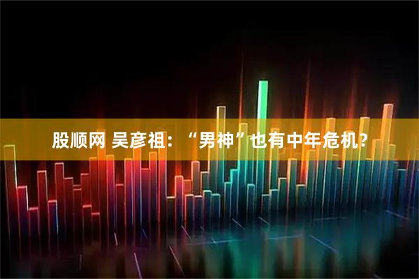 股顺网 吴彦祖：“男神”也有中年危机？