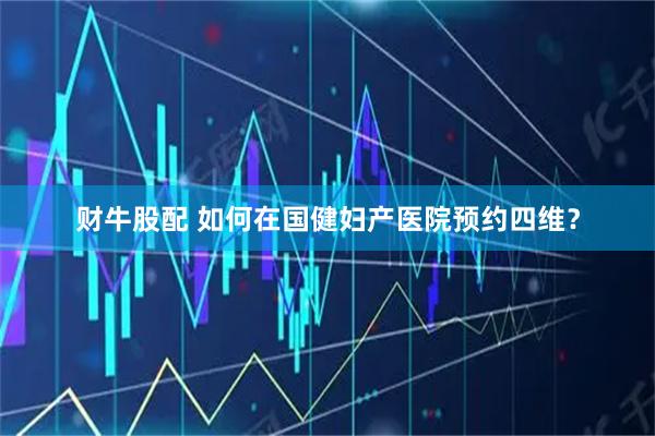 财牛股配 如何在国健妇产医院预约四维？