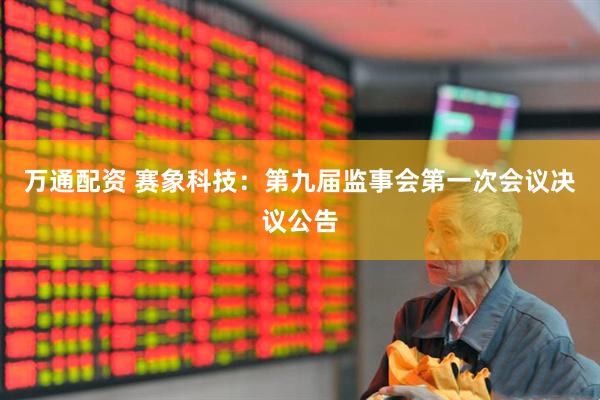 万通配资 赛象科技：第九届监事会第一次会议决议公告
