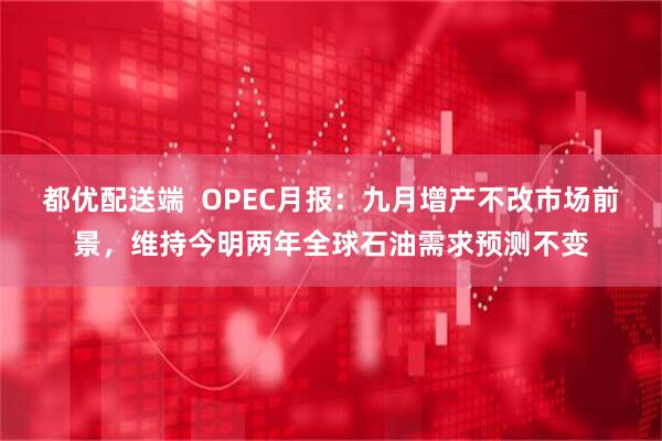 都优配送端  OPEC月报：九月增产不改市场前景，维持今明两年全球石油需求预测不变