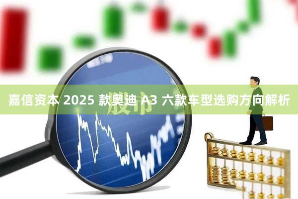 嘉信资本 2025 款奥迪 A3 六款车型选购方向解析