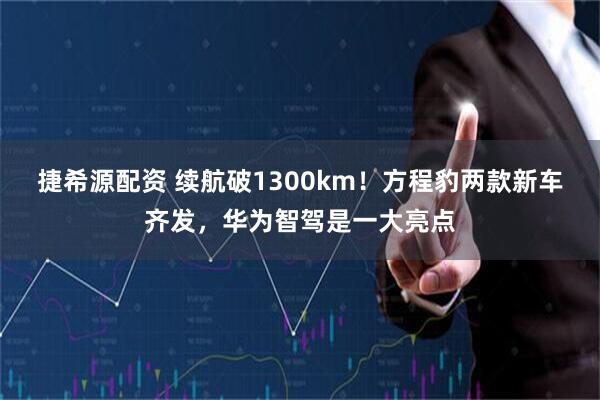 捷希源配资 续航破1300km！方程豹两款新车齐发，华为智驾是一大亮点