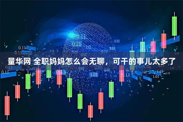 量华网 全职妈妈怎么会无聊，可干的事儿太多了