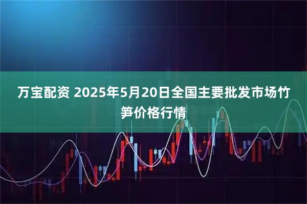 万宝配资 2025年5月20日全国主要批发市场竹笋价格行情