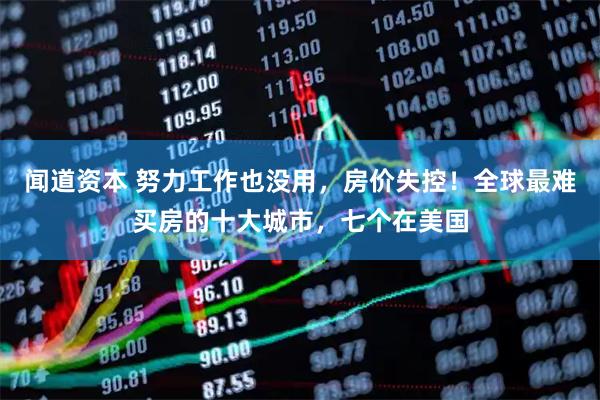 闻道资本 努力工作也没用，房价失控！全球最难买房的十大城市，七个在美国