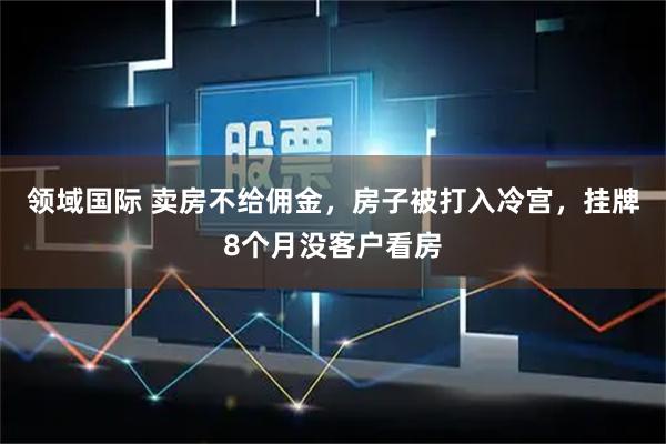 领域国际 卖房不给佣金，房子被打入冷宫，挂牌8个月没客户看房