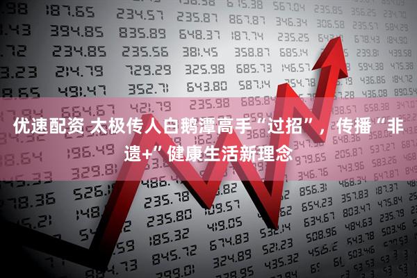 优速配资 太极传人白鹅潭高手“过招”，传播“非遗+”健康生活新理念