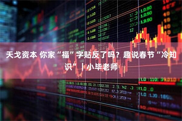 天戈资本 你家“福”字贴反了吗？趣说春节“冷知识”｜小毕老师