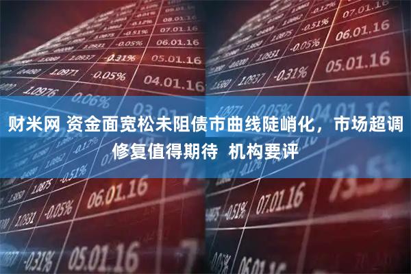 财米网 资金面宽松未阻债市曲线陡峭化，市场超调修复值得期待  机构要评