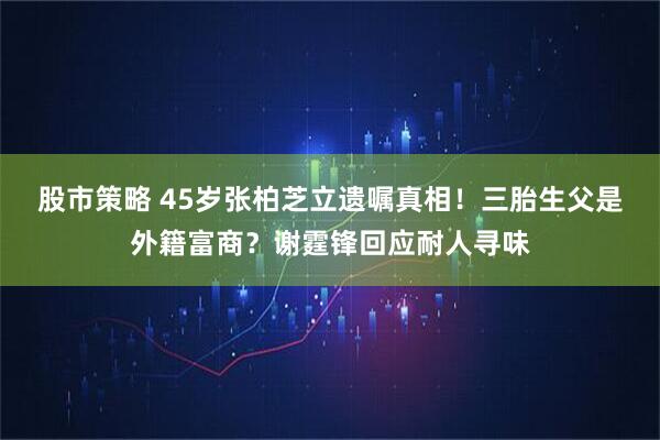 股市策略 45岁张柏芝立遗嘱真相！三胎生父是外籍富商？谢霆锋回应耐人寻味