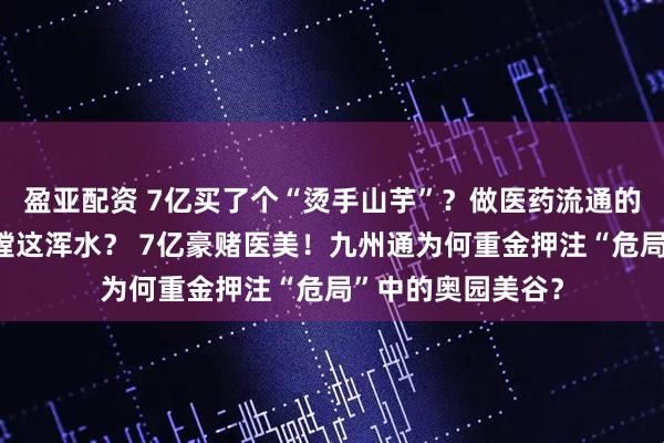盈亚配资 7亿买了个“烫手山芋”？做医药流通的九州通，为啥非蹚这浑水？ 7亿豪赌医美！九州通为何重金押注“危局”中的奥园美谷？