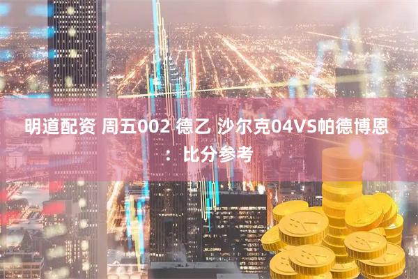 明道配资 周五002 德乙 沙尔克04VS帕德博恩 ：比分参考