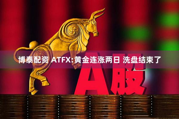 博泰配资 ATFX:黄金连涨两日 洗盘结束了