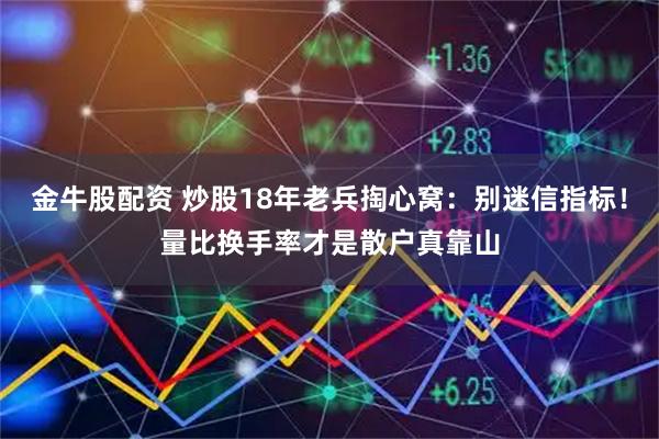 金牛股配资 炒股18年老兵掏心窝：别迷信指标！量比换手率才是散户真靠山