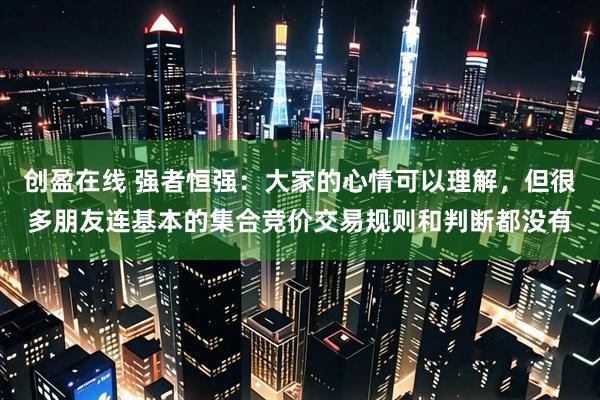 创盈在线 强者恒强：大家的心情可以理解，但很多朋友连基本的集合竞价交易规则和判断都没有