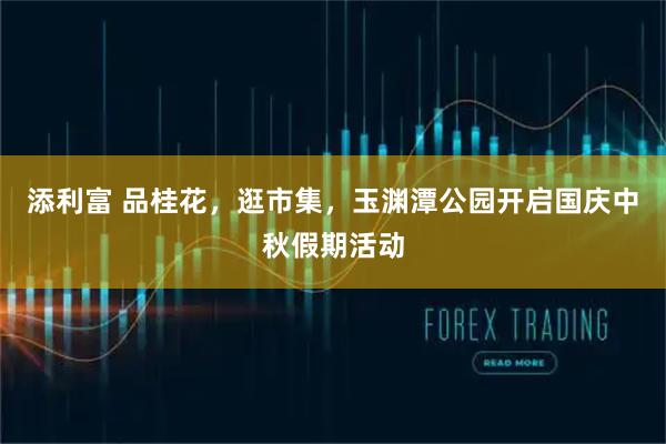 添利富 品桂花，逛市集，玉渊潭公园开启国庆中秋假期活动