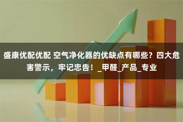 盛康优配优配 空气净化器的优缺点有哪些？四大危害警示，牢记忠告！_甲醛_产品_专业