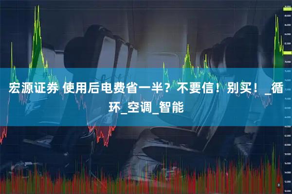 宏源证券 使用后电费省一半？不要信！别买！_循环_空调_智能