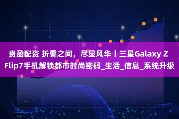 贵盈配资 折叠之间，尽显风华丨三星Galaxy Z Flip7手机解锁都市时尚密码_生活_信息_系统升级